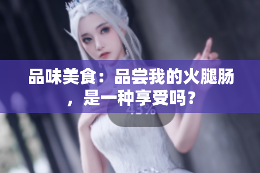 品味美食：品嘗我的火腿腸，是一種享受嗎？