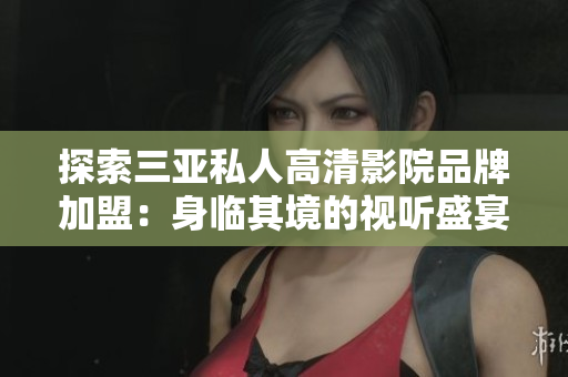 探索三亞私人高清影院品牌加盟：身臨其境的視聽(tīng)盛宴，驚艷圖片一覽