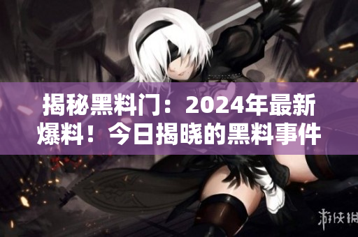 揭秘黑料門：2024年最新爆料！今日揭曉的黑料事件！
