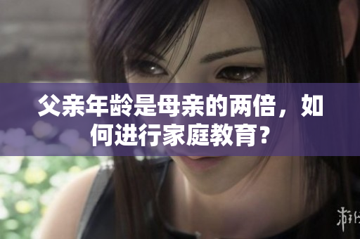 父親年齡是母親的兩倍，如何進(jìn)行家庭教育？
