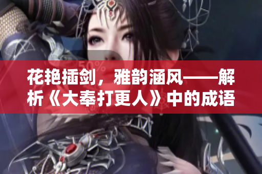 花艷插劍，雅韻涵風(fēng)——解析《大奉打更人》中的成語意蘊(yùn)