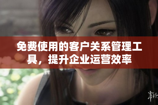 免費(fèi)使用的客戶關(guān)系管理工具，提升企業(yè)運(yùn)營(yíng)效率