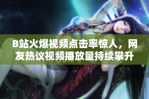 B站火爆視頻點(diǎn)擊率驚人，網(wǎng)友熱議視頻播放量持續(xù)攀升，引發(fā)關(guān)注