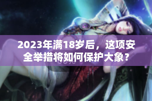 2023年滿18歲后，這項(xiàng)安全舉措將如何保護(hù)大象？