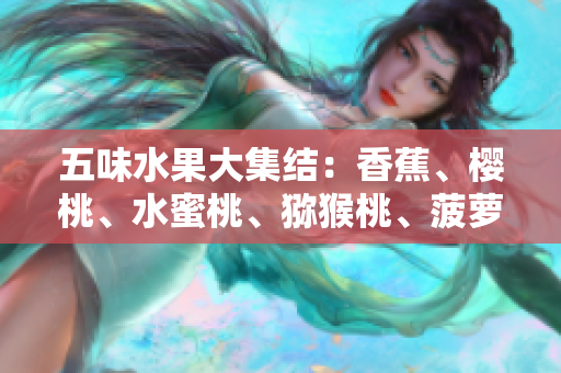 五味水果大集結(jié)：香蕉、櫻桃、水蜜桃、獼猴桃、菠蘿全揭秘！