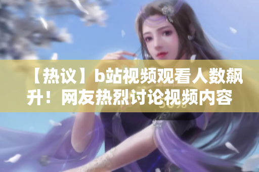 【熱議】b站視頻觀看人數(shù)飆升！網(wǎng)友熱烈討論視頻內(nèi)容