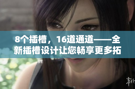 8個(gè)插槽，16道通道——全新插槽設(shè)計(jì)讓您暢享更多拓展可能