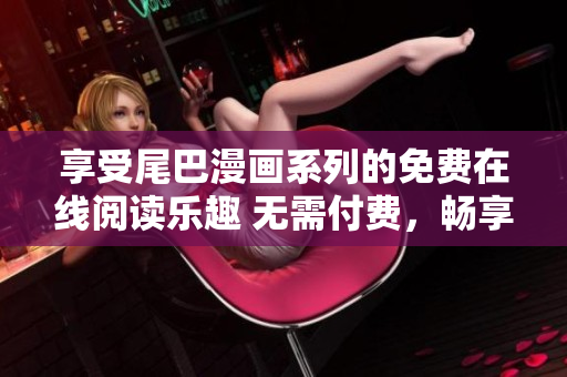 享受尾巴漫畫系列的免費(fèi)在線閱讀樂趣 無需付費(fèi)，暢享精彩漫畫劇情