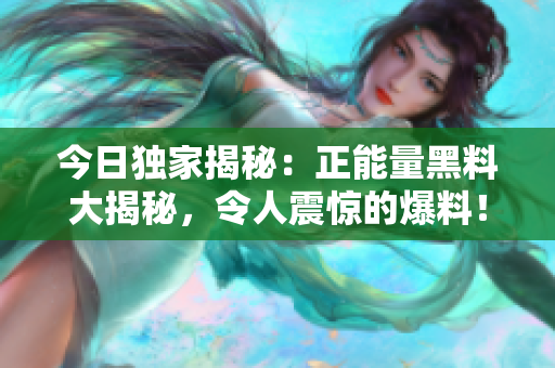 今日獨家揭秘：正能量黑料大揭秘，令人震驚的爆料！