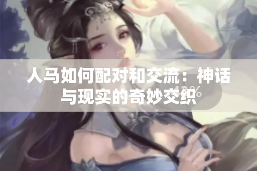 人馬如何配對和交流：神話與現(xiàn)實(shí)的奇妙交織