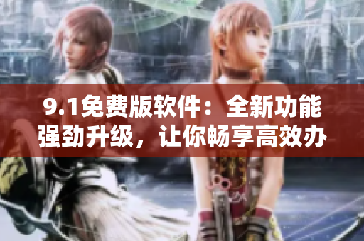 9.1免費(fèi)版軟件：全新功能強(qiáng)勁升級，讓你暢享高效辦公！