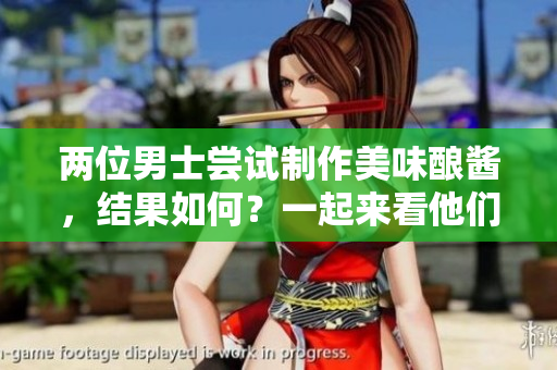兩位男士嘗試制作美味釀醬，結(jié)果如何？一起來看他們的烹飪冒險！