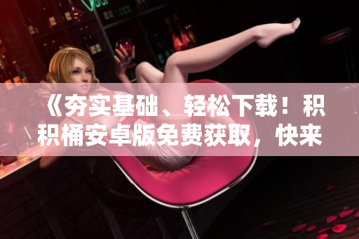 《夯實(shí)基礎(chǔ)、輕松下載！積積桶安卓版免費(fèi)獲取，快來體驗(yàn)吧》