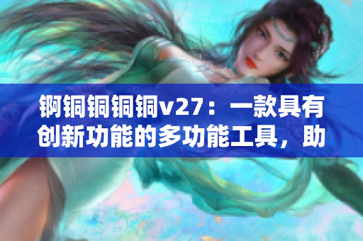 錒銅銅銅銅v27：一款具有創(chuàng)新功能的多功能工具，助力您高效完成各種任務