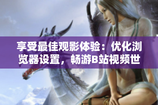 享受最佳觀影體驗：優(yōu)化瀏覽器設(shè)置，暢游B站視頻世界