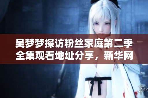 吳夢夢探訪粉絲家庭第二季全集觀看地址分享，新華網(wǎng)1080P高清在線播放！