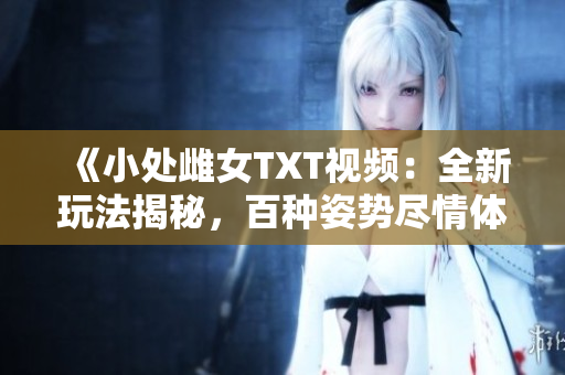 《小處雌女TXT視頻：全新玩法揭秘，百種姿勢盡情體驗！》