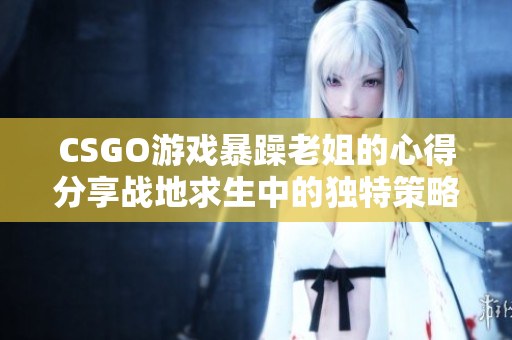 CSGO游戲暴躁老姐的心得分享戰(zhàn)地求生中的獨特策略分享