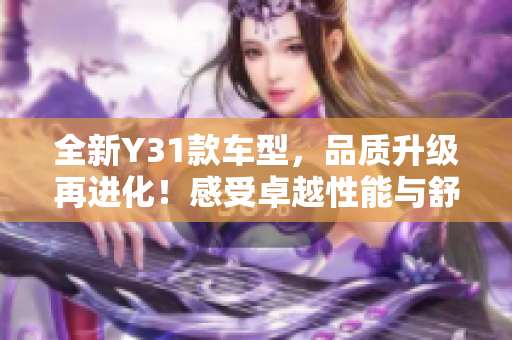 全新Y31款車型，品質升級再進化！感受卓越性能與舒適體驗！