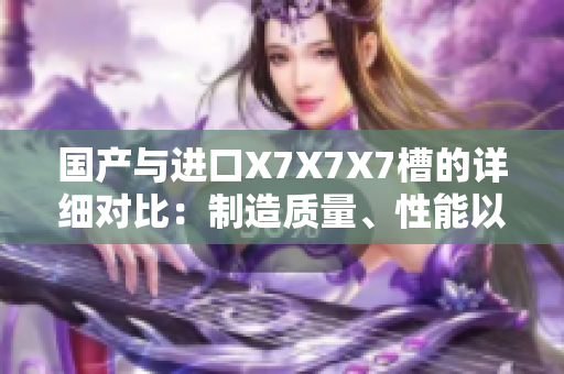 國(guó)產(chǎn)與進(jìn)口X7X7X7槽的詳細(xì)對(duì)比：制造質(zhì)量、性能以及價(jià)格的全面比較