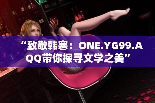 “致敬韓寒：ONE.YG99.AQQ帶你探尋文學(xué)之美”