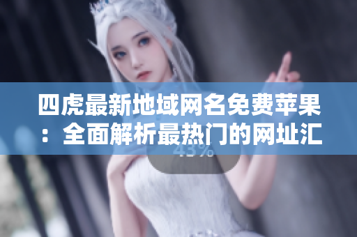 四虎最新地域網(wǎng)名免費(fèi)蘋(píng)果：全面解析最熱門(mén)的網(wǎng)址匯總與訪(fǎng)問(wèn)技巧