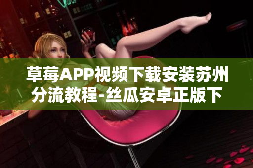草莓APP視頻下載安裝蘇州分流教程-絲瓜安卓正版下載,無(wú)限觀(guān)看視頻內(nèi)容