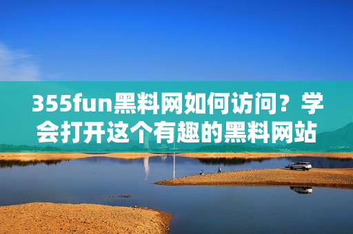 355fun黑料網(wǎng)如何訪問？學(xué)會打開這個有趣的黑料網(wǎng)站