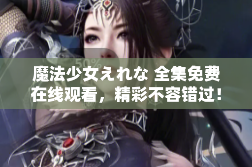 魔法少女えれな 全集免費在線觀看，精彩不容錯過！
