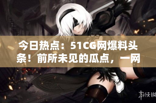 今日熱點：51CG網(wǎng)爆料頭條！前所未見的瓜點，一網(wǎng)打盡！