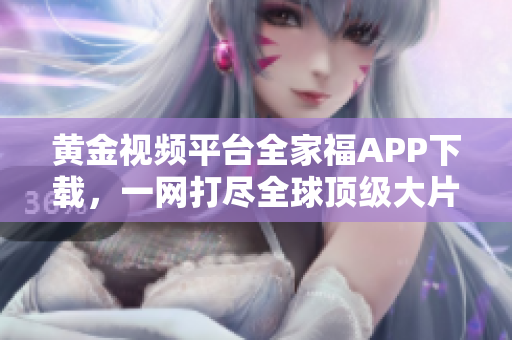黃金視頻平臺全家福APP下載，一網(wǎng)打盡全球頂級大片