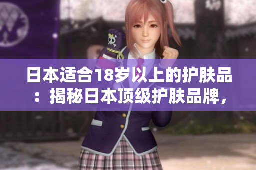 日本適合18歲以上的護(hù)膚品：揭秘日本頂級護(hù)膚品牌，呵護(hù)肌膚美麗的秘密