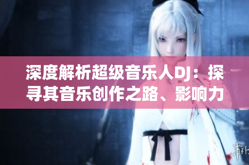 深度解析超級音樂人DJ：探尋其音樂創(chuàng)作之路、影響力與未來發(fā)展