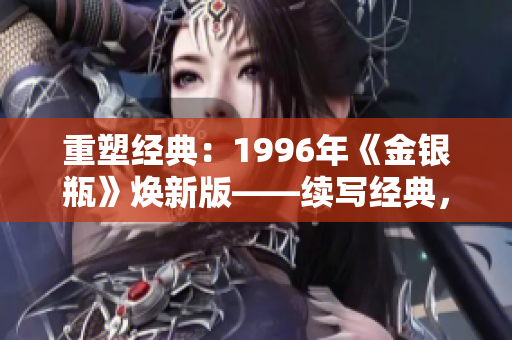 重塑經(jīng)典：1996年《金銀瓶》煥新版——續(xù)寫經(jīng)典，再現(xiàn)經(jīng)典，煥發(fā)新生
