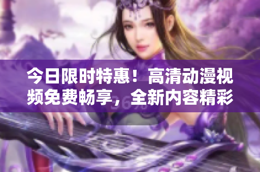 今日限時特惠！高清動漫視頻免費暢享，全新內(nèi)容精彩上線，立即觀看！