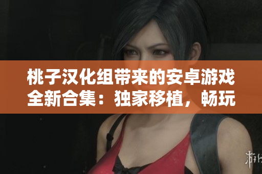 桃子漢化組帶來的安卓游戲全新合集：獨家移植，暢玩無憂！