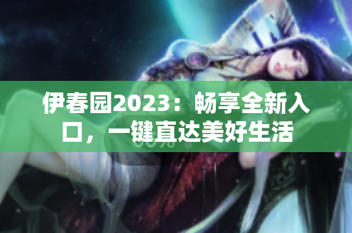 伊春園2023：暢享全新入口，一鍵直達美好生活