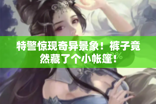 特警驚現(xiàn)奇異景象！褲子竟然藏了個小帳篷！