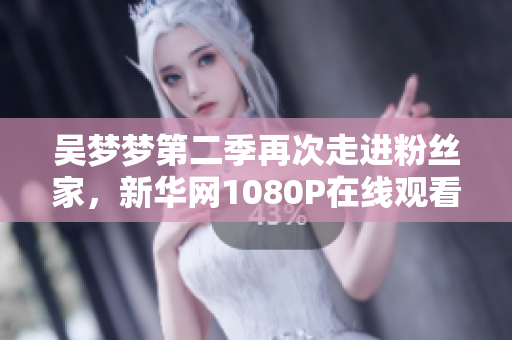 吳夢夢第二季再次走進粉絲家，新華網(wǎng)1080P在線觀看提前一覽