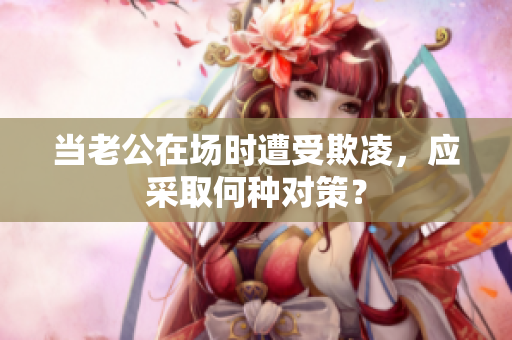 當老公在場時遭受欺凌，應(yīng)采取何種對策？