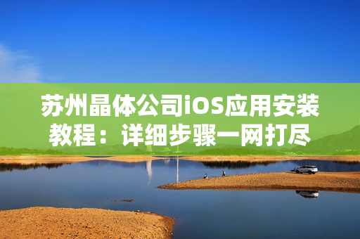 蘇州晶體公司iOS應(yīng)用安裝教程：詳細步驟一網(wǎng)打盡
