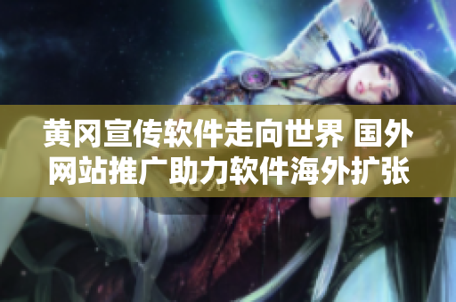 黃岡宣傳軟件走向世界 國外網(wǎng)站推廣助力軟件海外擴(kuò)張