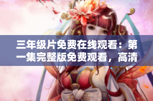 三年級片免費(fèi)在線觀看：第一集完整版免費(fèi)觀看，高清無廣告！