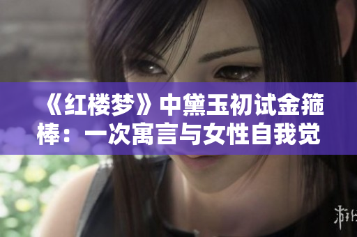 《紅樓夢》中黛玉初試金箍棒：一次寓言與女性自我覺醒的探索