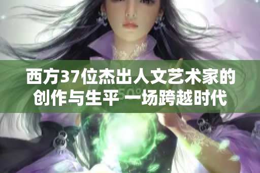 西方37位杰出人文藝術(shù)家的創(chuàng)作與生平 一場跨越時代的人文之旅