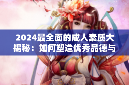 2024最全面的成人素質(zhì)大揭秘：如何塑造優(yōu)秀品德與修養(yǎng)，成為更加完美的自己