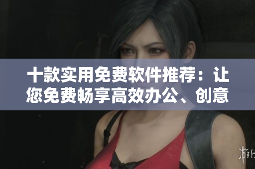十款實(shí)用免費(fèi)軟件推薦：讓您免費(fèi)暢享高效辦公、創(chuàng)意設(shè)計(jì)及網(wǎng)絡(luò)安全。