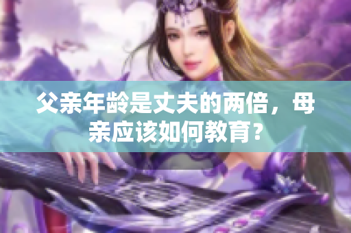 父親年齡是丈夫的兩倍，母親應(yīng)該如何教育？