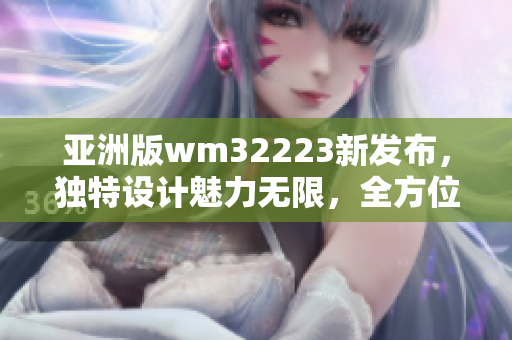 亞洲版wm32223新發(fā)布，獨(dú)特設(shè)計(jì)魅力無限，全方位升級(jí)體驗(yàn)，敬請(qǐng)期待