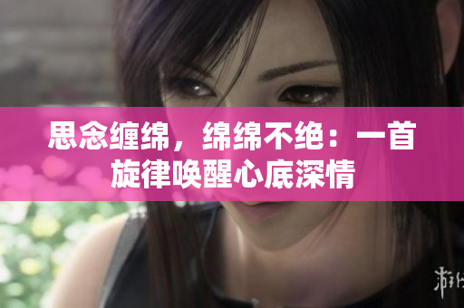 思念纏綿，綿綿不絕：一首旋律喚醒心底深情